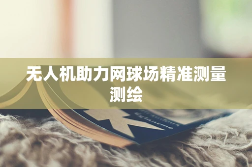 无人机助力网球场精准测量测绘