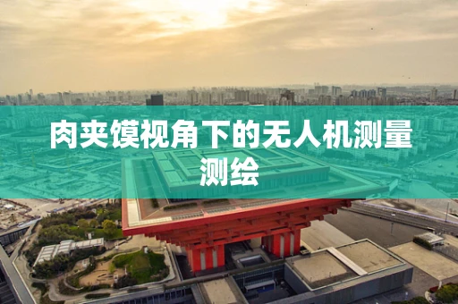 肉夹馍视角下的无人机测量测绘