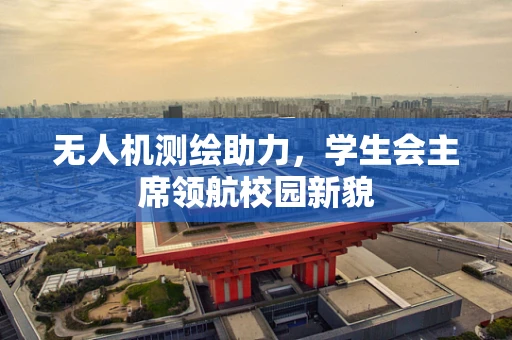 无人机测绘助力，学生会主席领航校园新貌