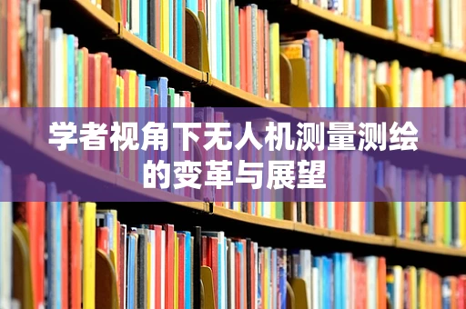 学者视角下无人机测量测绘的变革与展望
