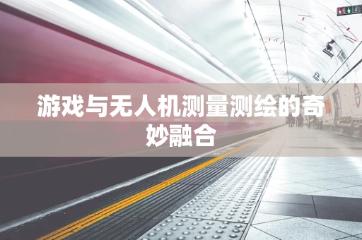 游戏与无人机测量测绘的奇妙融合