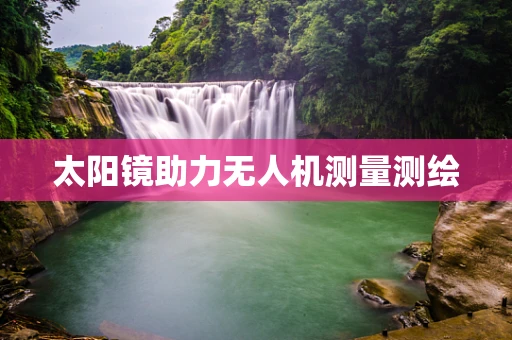 太阳镜助力无人机测量测绘