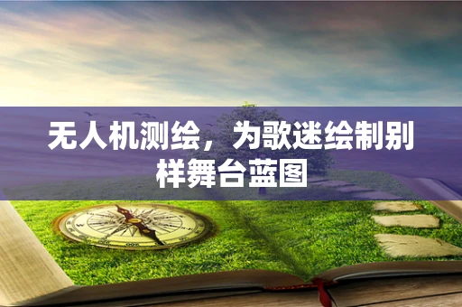 无人机测绘，为歌迷绘制别样舞台蓝图
