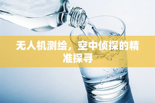 无人机测绘，空中侦探的精准探寻