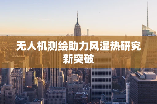 无人机测绘助力风湿热研究新突破