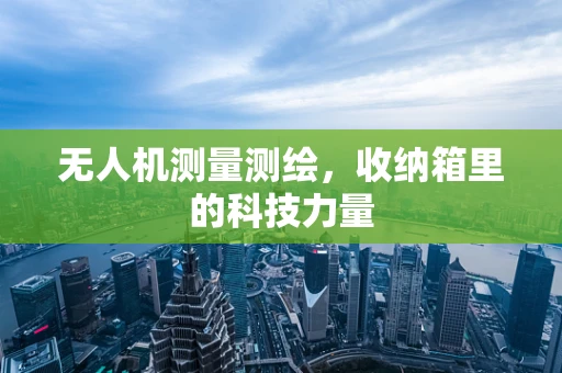 无人机测量测绘，收纳箱里的科技力量