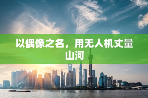 以偶像之名，用无人机丈量山河