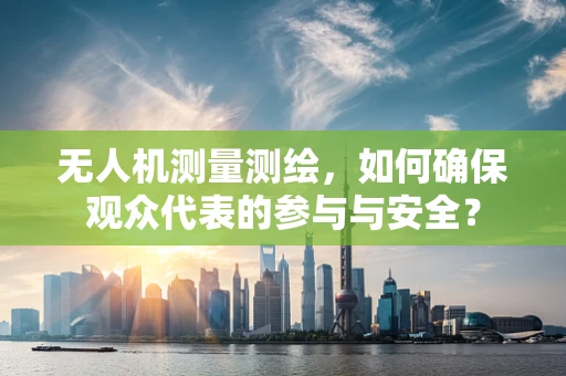 无人机测量测绘，如何确保观众代表的参与与安全？