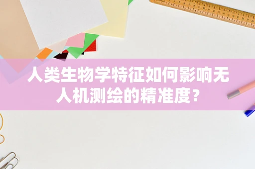 人类生物学特征如何影响无人机测绘的精准度？