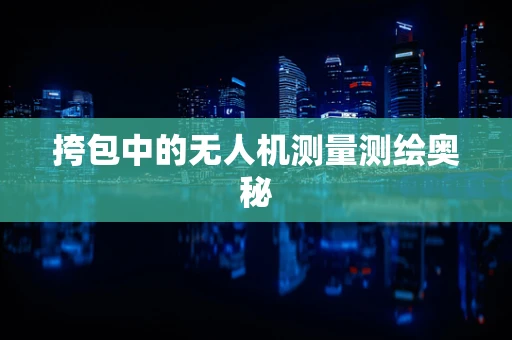 挎包中的无人机测量测绘奥秘