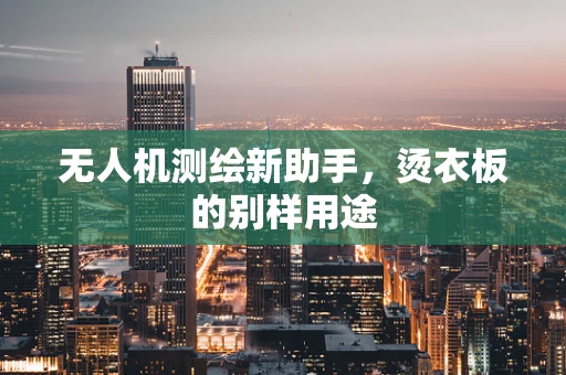 无人机测绘新助手，烫衣板的别样用途