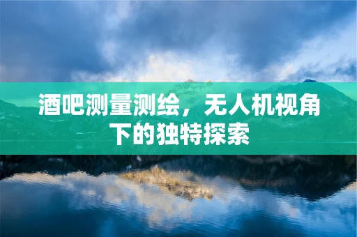 酒吧测量测绘，无人机视角下的独特探索