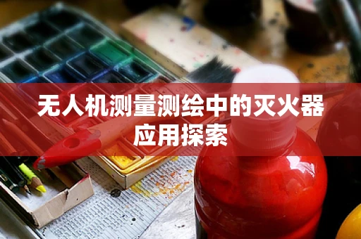 无人机测量测绘中的灭火器应用探索