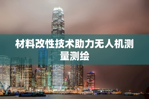 材料改性技术助力无人机测量测绘