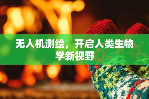 无人机测绘，开启人类生物学新视野