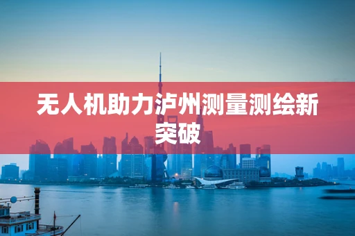 无人机助力泸州测量测绘新突破