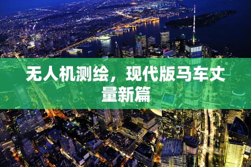 无人机测绘，现代版马车丈量新篇