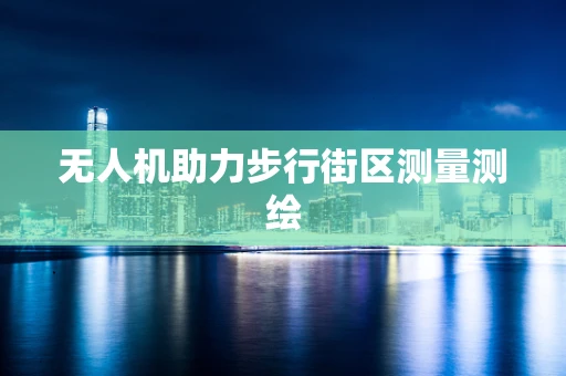 无人机助力步行街区测量测绘