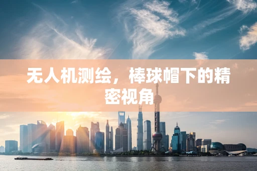 无人机测绘，棒球帽下的精密视角