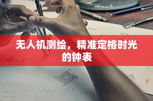 无人机测绘，精准定格时光的钟表
