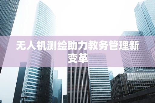 无人机测绘助力教务管理新变革