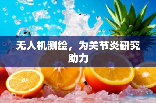 无人机测绘，为关节炎研究助力