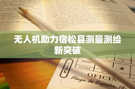 无人机助力宿松县测量测绘新突破
