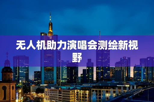 无人机助力演唱会测绘新视野