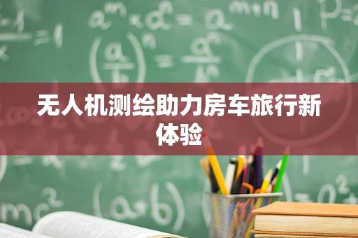 无人机测绘助力房车旅行新体验