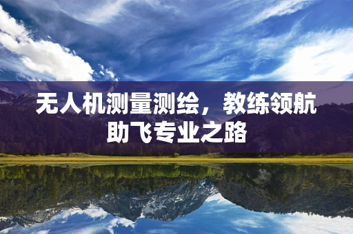 无人机测量测绘，教练领航助飞专业之路