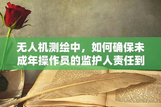 无人机测绘中，如何确保未成年操作员的监护人责任到位？
