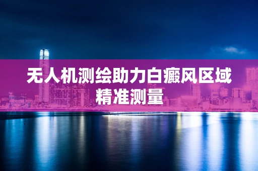 无人机测绘助力白癜风区域精准测量