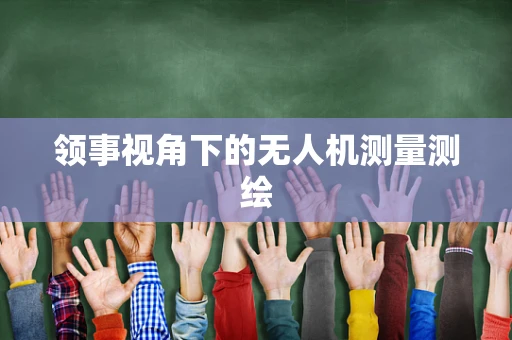 领事视角下的无人机测量测绘