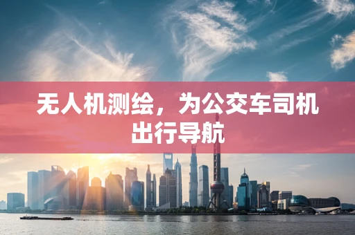 无人机测绘，为公交车司机出行导航