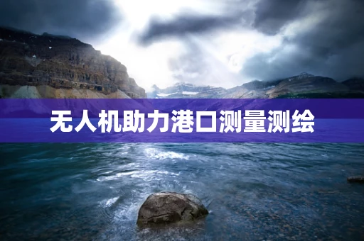 无人机助力港口测量测绘