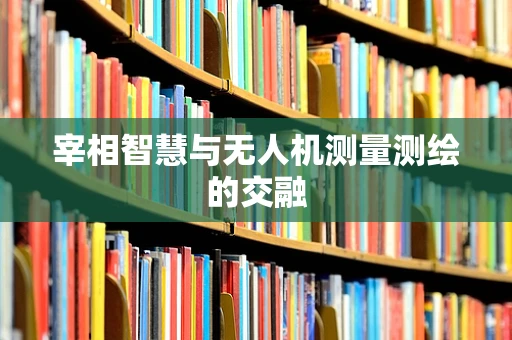 宰相智慧与无人机测量测绘的交融