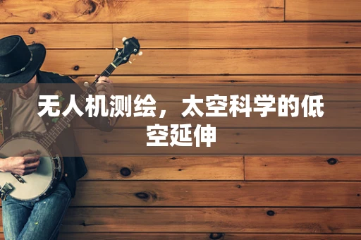 无人机测绘，太空科学的低空延伸