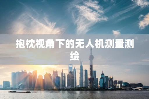 抱枕视角下的无人机测量测绘