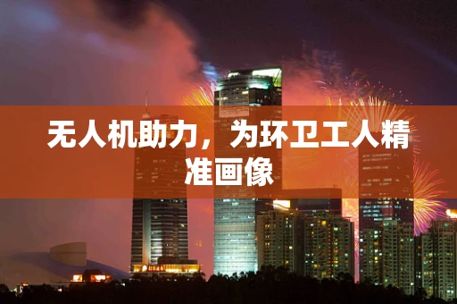 无人机助力，为环卫工人精准画像