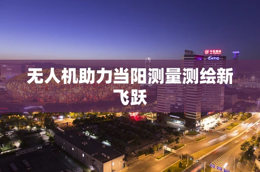 无人机助力当阳测量测绘新飞跃