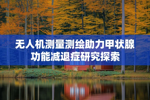无人机测量测绘助力甲状腺功能减退症研究探索