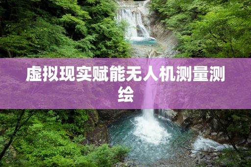 虚拟现实赋能无人机测量测绘
