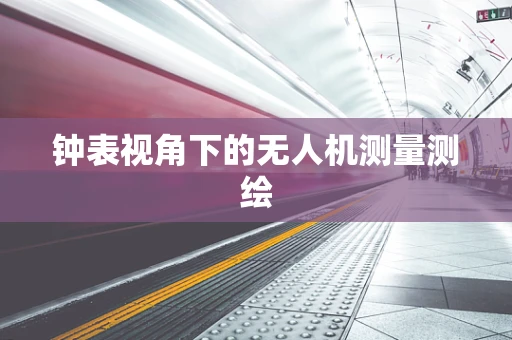钟表视角下的无人机测量测绘