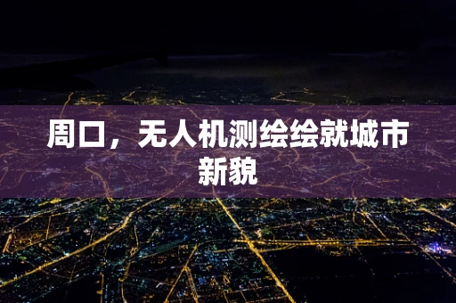 周口，无人机测绘绘就城市新貌