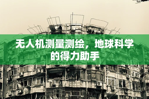 无人机测量测绘，地球科学的得力助手