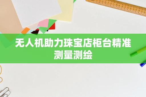 无人机助力珠宝店柜台精准测量测绘