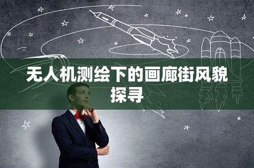 无人机测绘下的画廊街风貌探寻