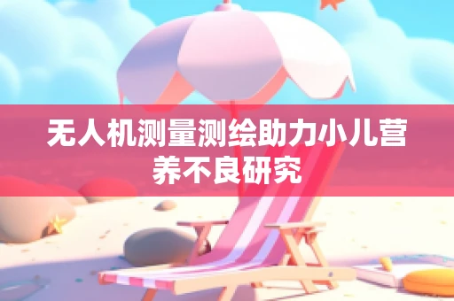 无人机测量测绘助力小儿营养不良研究