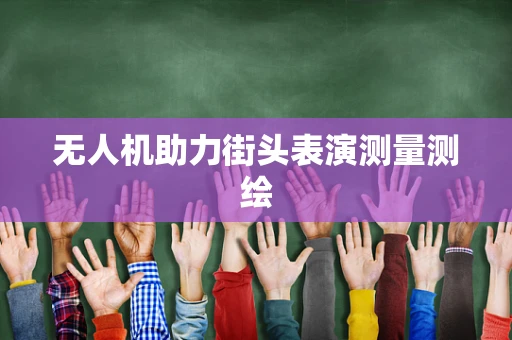 无人机助力街头表演测量测绘