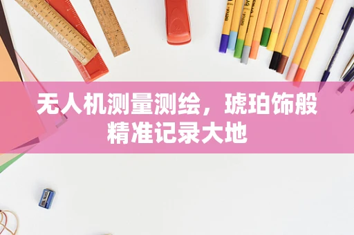 无人机测量测绘，琥珀饰般精准记录大地